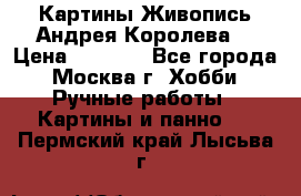 Картины Живопись Андрея Королева. › Цена ­ 9 000 - Все города, Москва г. Хобби. Ручные работы » Картины и панно   . Пермский край,Лысьва г.